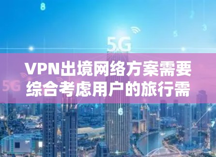 VPN出境网络方案需要综合考虑用户的旅行需求、安全偏好、预算和使用场景。以下是一些可能的VPN出境网络方案，涵盖不同的类型和价格范围
