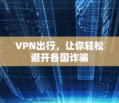 VPN出行,让你轻松避开各国诈骗 VPN出行,让你轻松避开各国诈骗