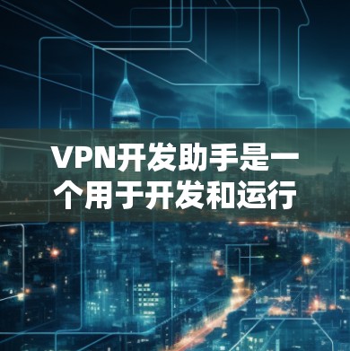 VPN开发助手是一个用于开发和运行VPN应用的工具。以下是一个全面的VPN开发助手设计，涵盖基本操作、安全配置、多语言支持以及设备兼容性等内容