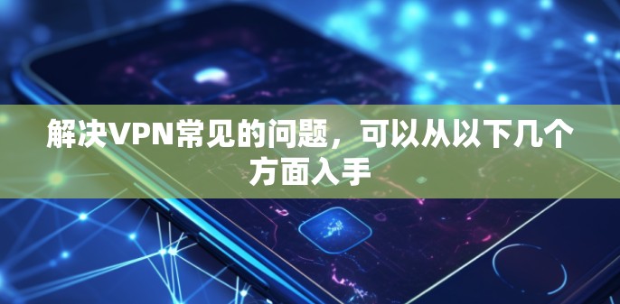 解决VPN常见的问题，可以从以下几个方面入手