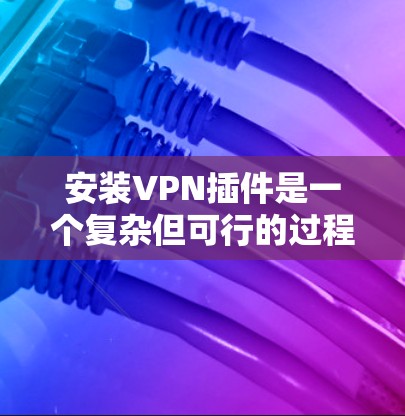 安装VPN插件是一个复杂但可行的过程，您可以按照以下步骤进行