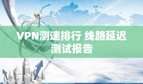 VPN测速排行 线路延迟测试报告 VPN测速排行 线路延迟测试报告