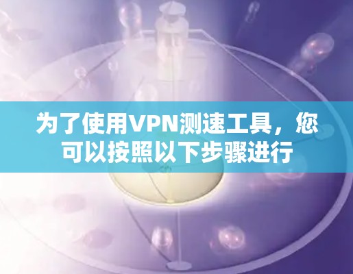 为了使用VPN测速工具，您可以按照以下步骤进行
