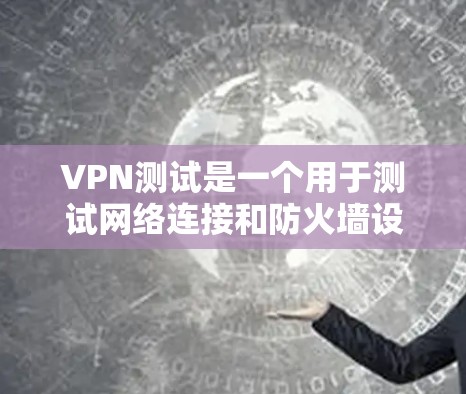 VPN测试是一个用于测试网络连接和防火墙设置的工具。以下是一些步骤，帮助您顺利完成VPN测试