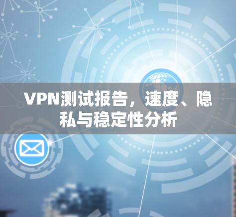 VPN测试报告，速度、隐私与稳定性分析
