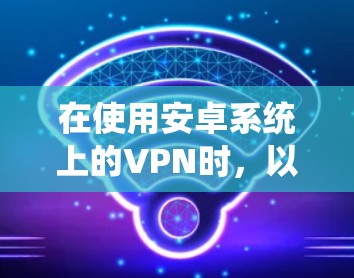 在使用安卓系统上的VPN时，以下是一步步的指南
