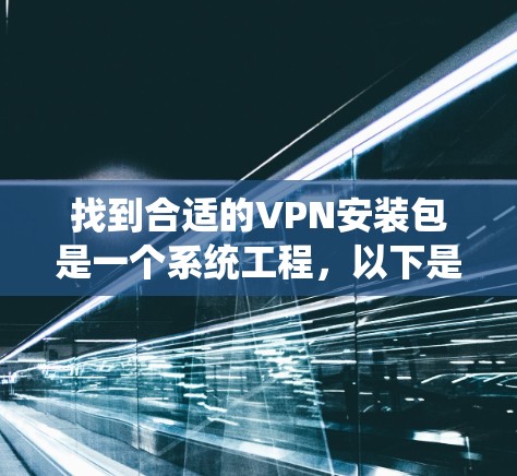 找到合适的VPN安装包是一个系统工程，以下是一步步的建议，帮助你顺利完成