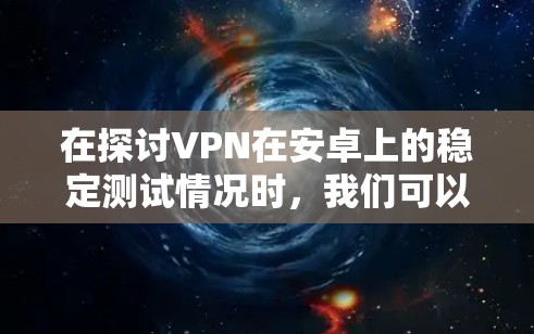 在探讨VPN在安卓上的稳定测试情况时，我们可以参考以下步骤和信息