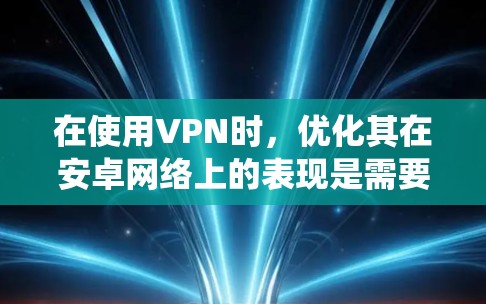 在使用VPN时，优化其在安卓网络上的表现是需要一些技巧和配置的。以下是一些在安卓系统上优化VPN性能的方法