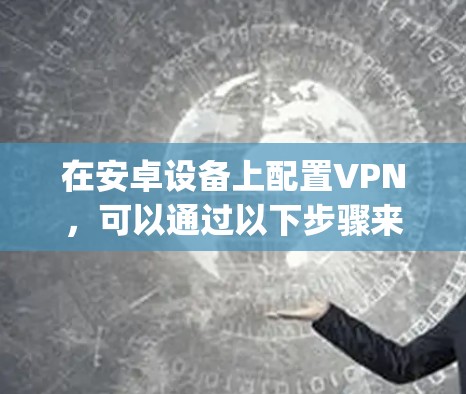 在安卓设备上配置VPN，可以通过以下步骤来实现。以下步骤适用于大多数常用VPN服务，如VPNapp、VPN网站等