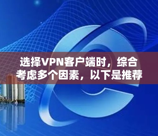 选择VPN客户端时,综合考虑多个因素,以下是推荐的步骤和建议 选择VPN客户端时,综合考虑多个因素,以下是推荐的步骤和建议