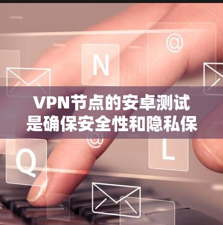 VPN节点的安卓测试是确保安全性和隐私保护的重要步骤。以下是详细的步骤指南，帮助您顺利完成测试