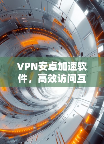 VPN安卓加速软件，高效访问互联网的必选工具