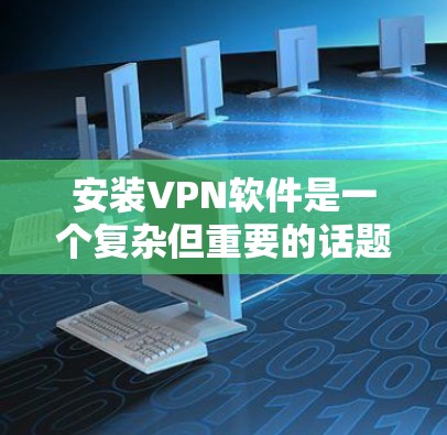 安装VPN软件是一个复杂但重要的话题，以下是一些步骤性的总结和建议