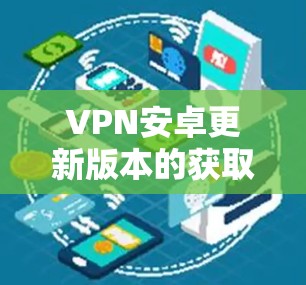 VPN安卓更新版本的获取方法通常包括以下几种