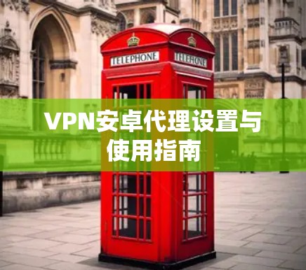 VPN安卓代理设置与使用指南 VPN安卓代理设置与使用指南