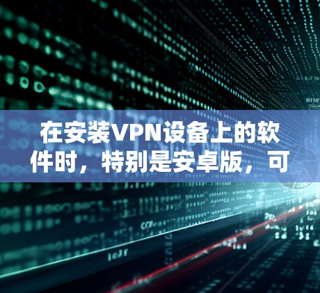 在安装VPN设备上的软件时，特别是安卓版，可以按照以下步骤进行操作