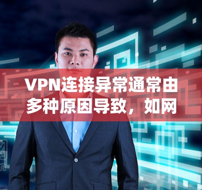 VPN连接异常通常由多种原因导致，如网络不稳定、服务器故障、硬件问题或安全措施不足。以下是一些系统化的方法来解决此类问题