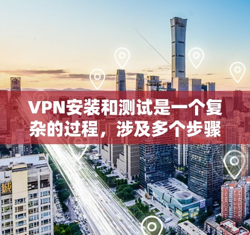 VPN安装和测试是一个复杂的过程，涉及多个步骤和知识，以下是逐步的指南