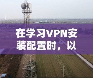在学习VPN安装配置时,以下是一步步的指南 在学习VPN安装配置时,以下是一步步的指南