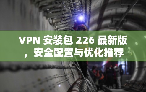 VPN 安装包 226 最新版，安全配置与优化推荐
