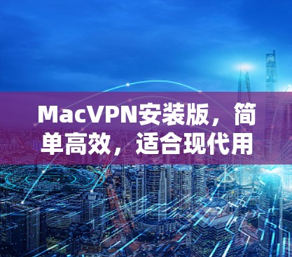 MacVPN安装版，简单高效，适合现代用户