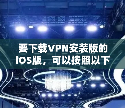 要下载VPN安装版的iOS版，可以按照以下步骤操作