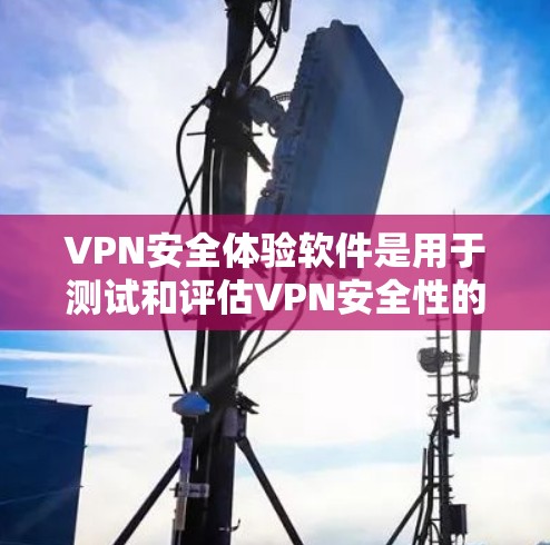 VPN安全体验软件是用于测试和评估VPN安全性的工具，帮助用户理解和提升VPN的安全性。以下是对该主题的详细分步指南，涵盖基本概念、功能、使用步骤和使用建议