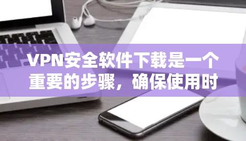 VPN安全软件下载是一个重要的步骤，确保使用时的安全性。以下是几个主要的VPN安全软件下载平台和渠道