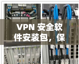 VPN 安全软件安装包，保护你的网络空间
