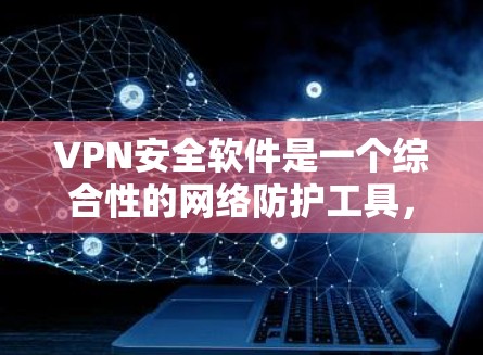 VPN安全软件是一个综合性的网络防护工具，旨在保护用户在网络环境下的安全。以下是对VPN安全软件的详细分析和总结