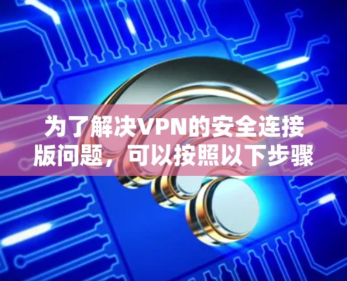 为了解决VPN的安全连接版问题,可以按照以下步骤进行操作 为了解决VPN的安全连接版问题,可以按照以下步骤进行操作