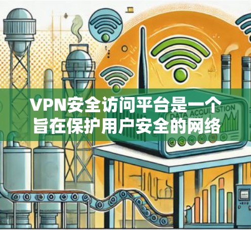 VPN安全访问平台是一个旨在保护用户安全的网络环境，确保用户能够安全地访问VPN服务。以下是对该主题的详细分析和总结