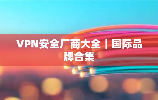 VPN安全厂商大全｜国际品牌合集