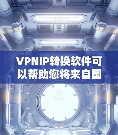 VPNIP转换软件可以帮助您将来自国外的IP地址转换成中国的标准IP地址，或者将中国的IP地址转换到国外。以下是几种常见的VPNIP转换软件推荐