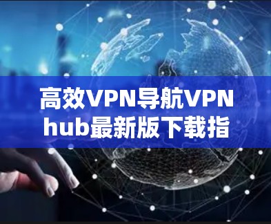 高效VPN导航VPNhub最新版下载指南