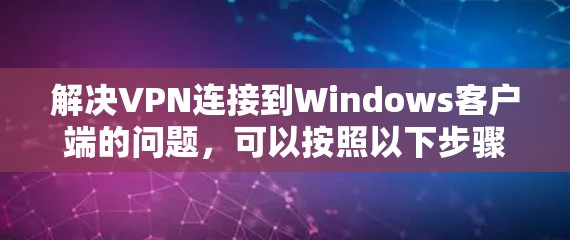 解决VPN连接到Windows客户端的问题，可以按照以下步骤进行