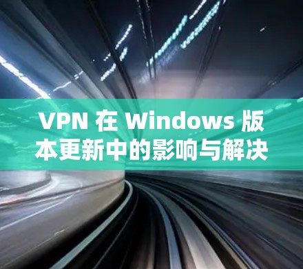 VPN 在 Windows 版本更新中的影响与解决方案 VPN 在 Windows 版本更新中的影响与解决方案