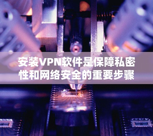 安装VPN软件是保障私密性和网络安全的重要步骤。以下是具体的安装步骤,帮助你轻松开始VPN体验 安装VPN软件是保障私密性和网络安全的重要步骤。以下是具体的安装步骤,帮助你轻松开始VPN体验