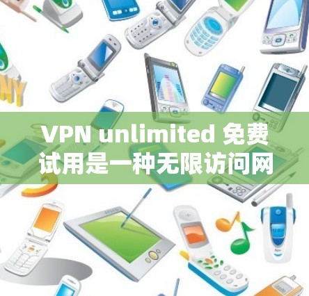 VPN unlimited 免费试用是一种无限访问网络功能，适合经常在线且希望体验无限网络体验的用户。以下是关于该功能的详细总结