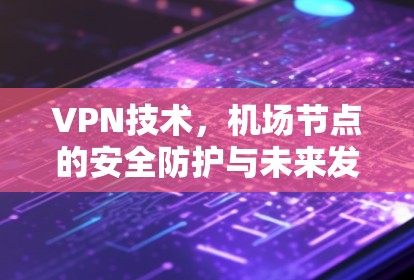 VPN技术，机场节点的安全防护与未来发展趋势