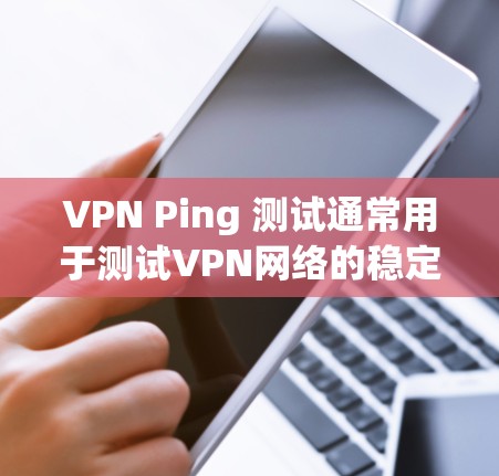 VPN Ping 测试通常用于测试VPN网络的稳定性和延迟情况。Ping 测试主要是用来测量网络延迟和连接的稳定性，特别是在VPN网络中，Ping 测试可以帮助确认VPN服务器的延迟和连接稳定性