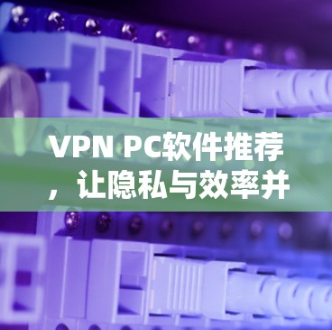 VPN PC软件推荐，让隐私与效率并存