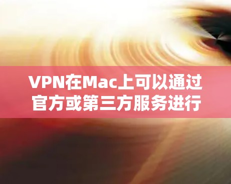 VPN在Mac上可以通过官方或第三方服务进行下载和安装。以下是几种常见的VPN选项及其在Mac上的安装步骤