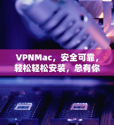 VPNMac，安全可靠，轻松轻松安装，总有你的好用