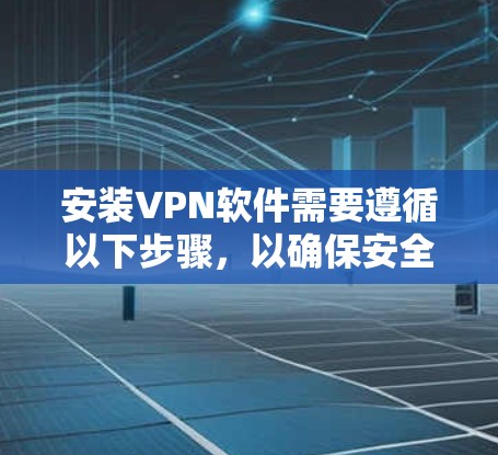 安装VPN软件需要遵循以下步骤，以确保安全且高效