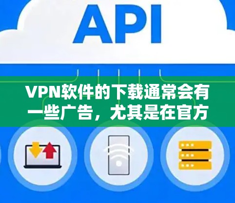 VPN软件的下载通常会有一些广告，尤其是在官方版软件中，因为需要提供安全的网络环境以保护用户的数据。因此，如果您的需求是安全和稳定，官方版的VPN软件可能更适合您使用