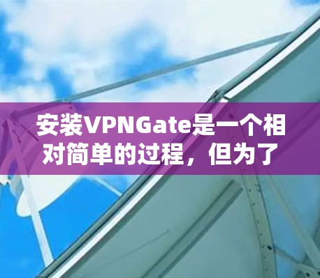 安装VPNGate是一个相对简单的过程，但为了确保顺利运行，建议先确认网络连接，并且确保设备是安全的。以下是一些安装Gate的步骤和步骤说明，帮助您顺利安装和使用Gate