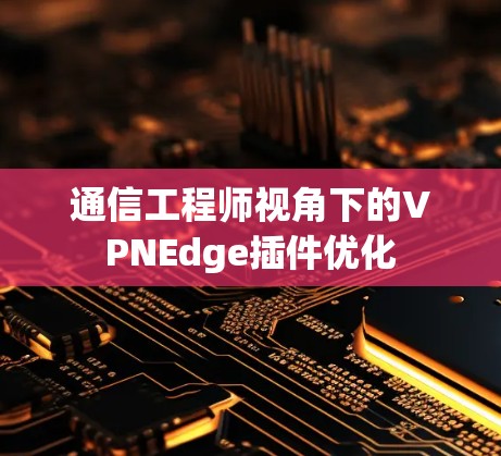 通信工程师视角下的VPNEdge插件优化 通信工程师视角下的VPNEdge插件优化