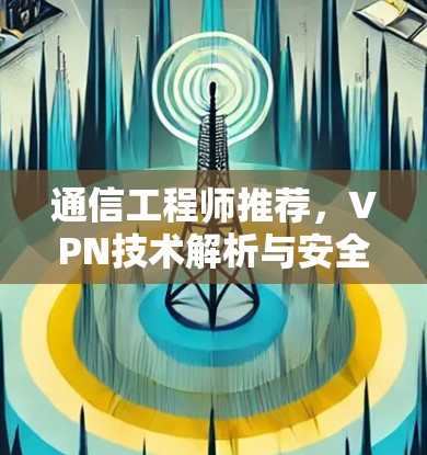 通信工程师推荐，VPN技术解析与安全防护